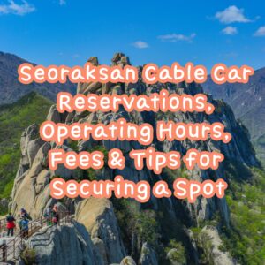 Seoraksan Cable Car: Reservations, Operating Hours, Fees & Tips for Securing a Spot